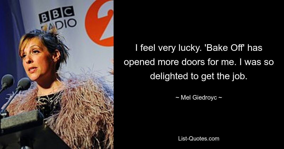 I feel very lucky. 'Bake Off' has opened more doors for me. I was so delighted to get the job. — © Mel Giedroyc