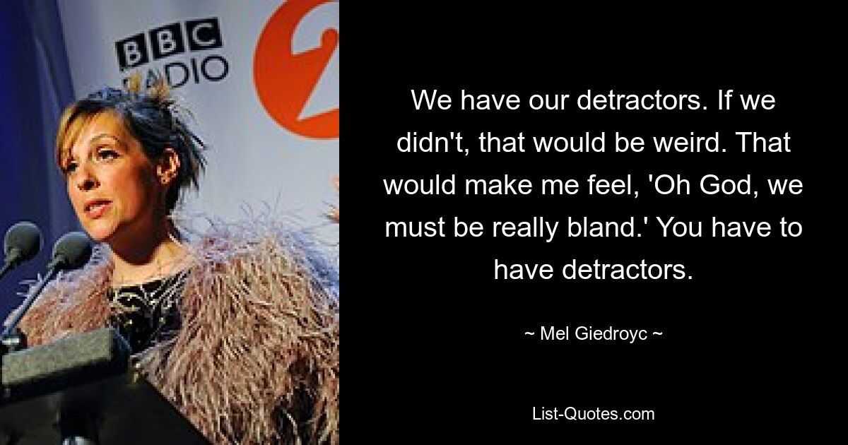 We have our detractors. If we didn't, that would be weird. That would make me feel, 'Oh God, we must be really bland.' You have to have detractors. — © Mel Giedroyc