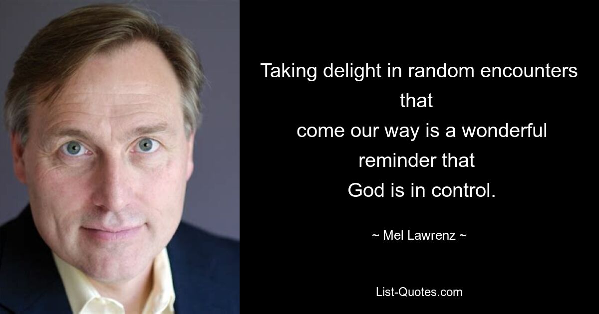 Taking delight in random encounters that 
 come our way is a wonderful reminder that 
 God is in control. — © Mel Lawrenz