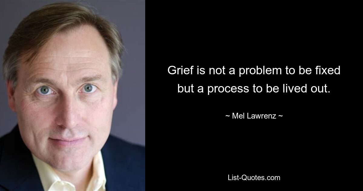 Grief is not a problem to be fixed but a process to be lived out. — © Mel Lawrenz