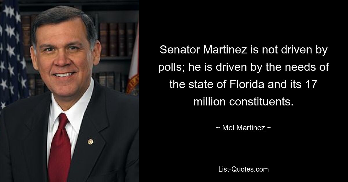 Senator Martinez is not driven by polls; he is driven by the needs of the state of Florida and its 17 million constituents. — © Mel Martinez