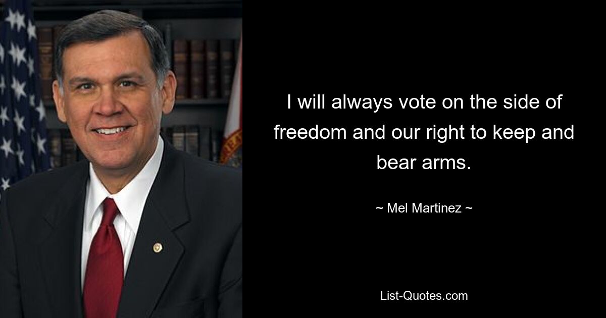 I will always vote on the side of freedom and our right to keep and bear arms. — © Mel Martinez