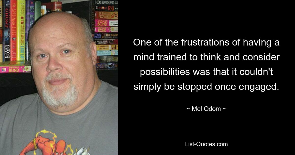 One of the frustrations of having a mind trained to think and consider possibilities was that it couldn't simply be stopped once engaged. — © Mel Odom