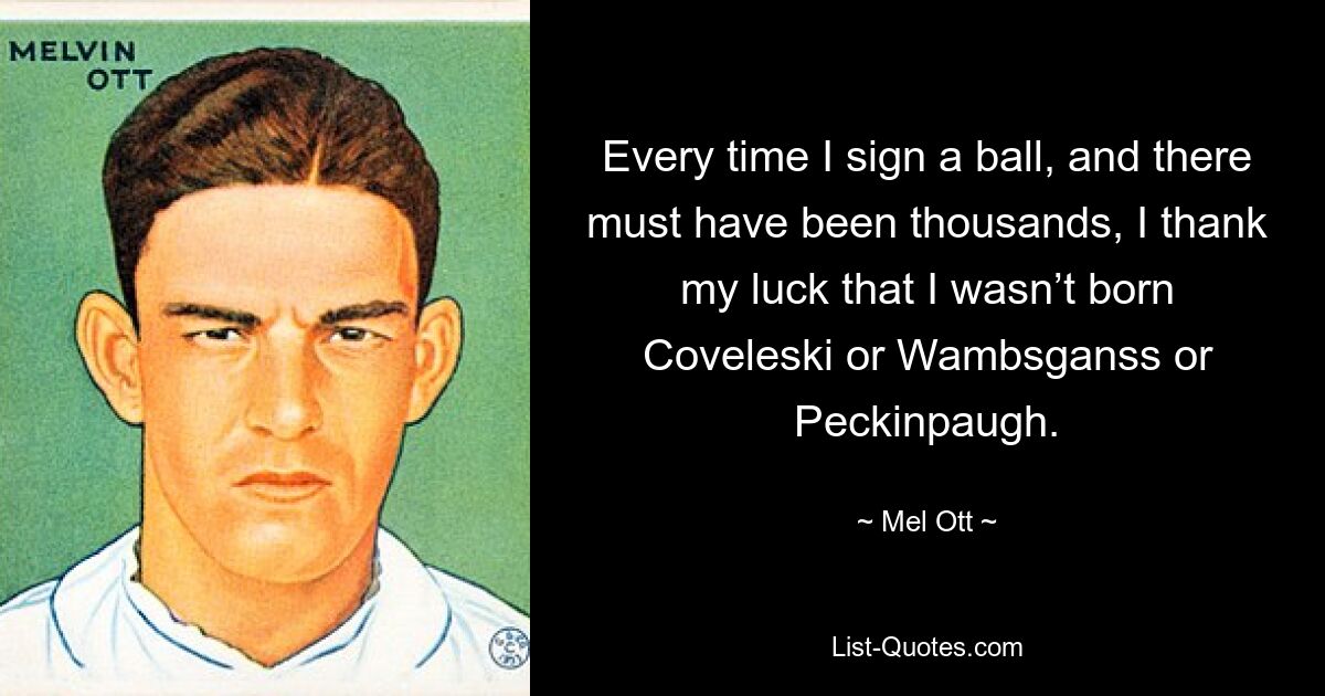 Every time I sign a ball, and there must have been thousands, I thank my luck that I wasn’t born Coveleski or Wambsganss or Peckinpaugh. — © Mel Ott