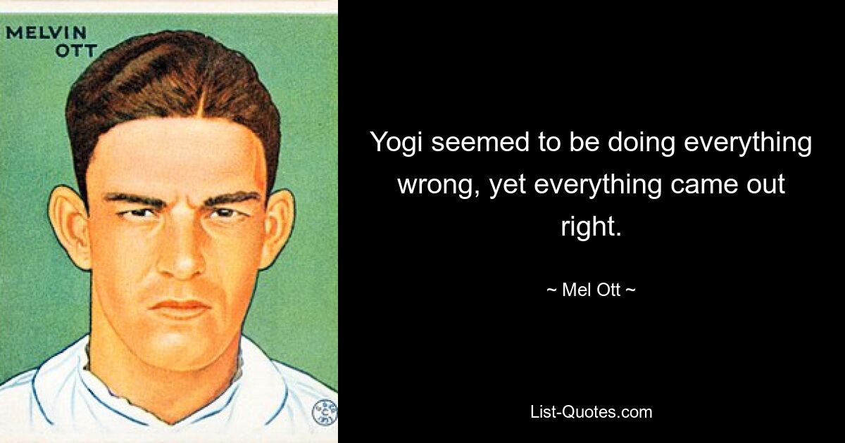 Yogi seemed to be doing everything wrong, yet everything came out right. — © Mel Ott