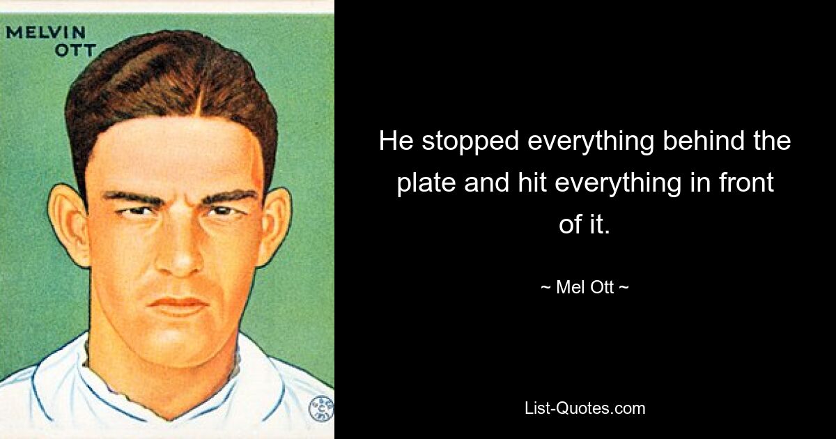 He stopped everything behind the plate and hit everything in front of it. — © Mel Ott