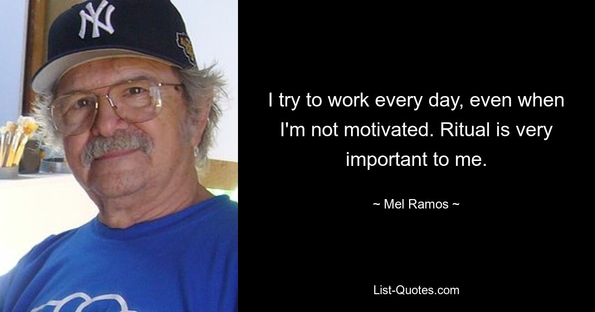 I try to work every day, even when I'm not motivated. Ritual is very important to me. — © Mel Ramos