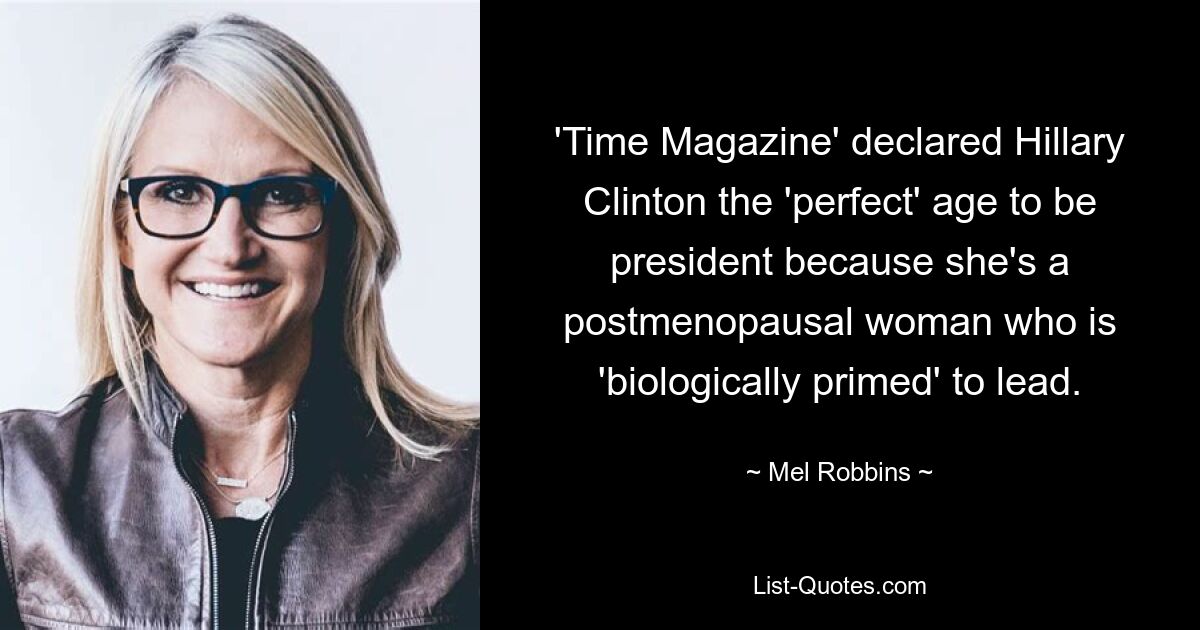 'Time Magazine' declared Hillary Clinton the 'perfect' age to be president because she's a postmenopausal woman who is 'biologically primed' to lead. — © Mel Robbins