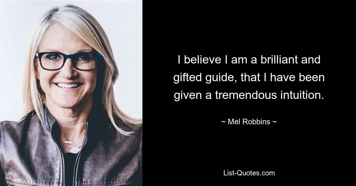 I believe I am a brilliant and gifted guide, that I have been given a tremendous intuition. — © Mel Robbins