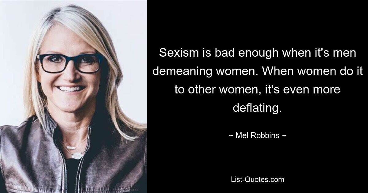 Sexism is bad enough when it's men demeaning women. When women do it to other women, it's even more deflating. — © Mel Robbins