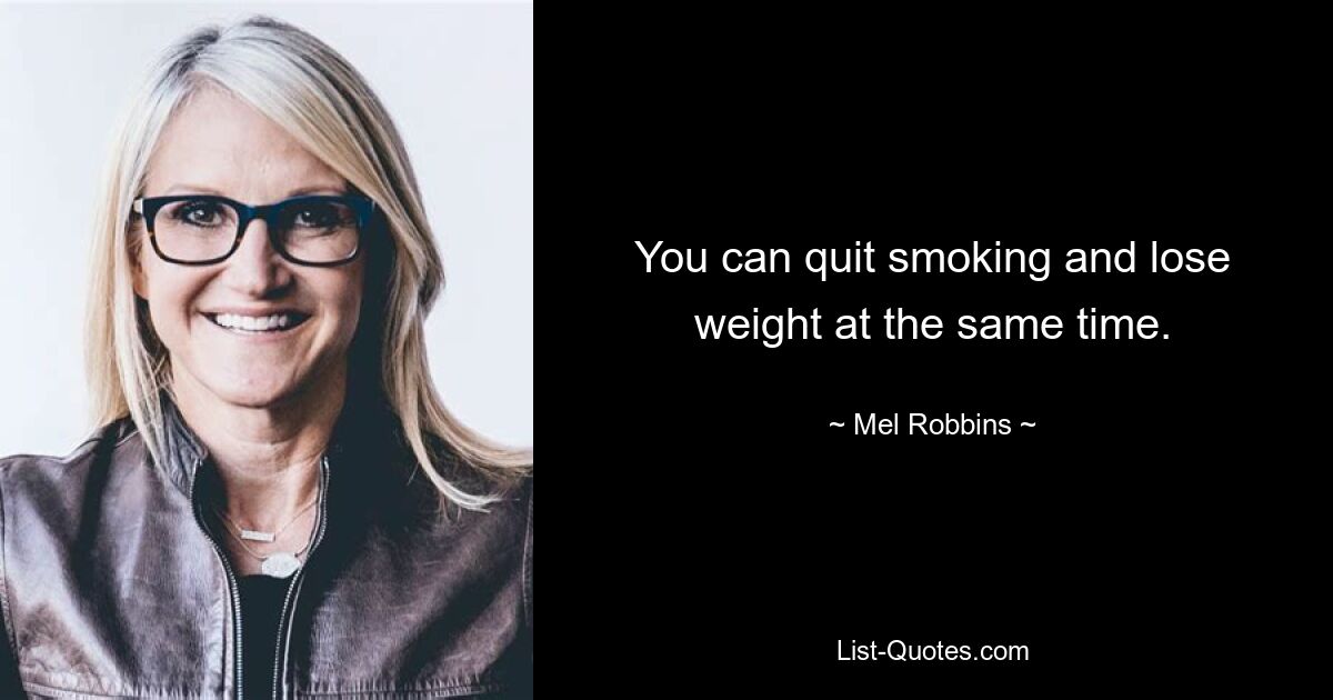 You can quit smoking and lose weight at the same time. — © Mel Robbins