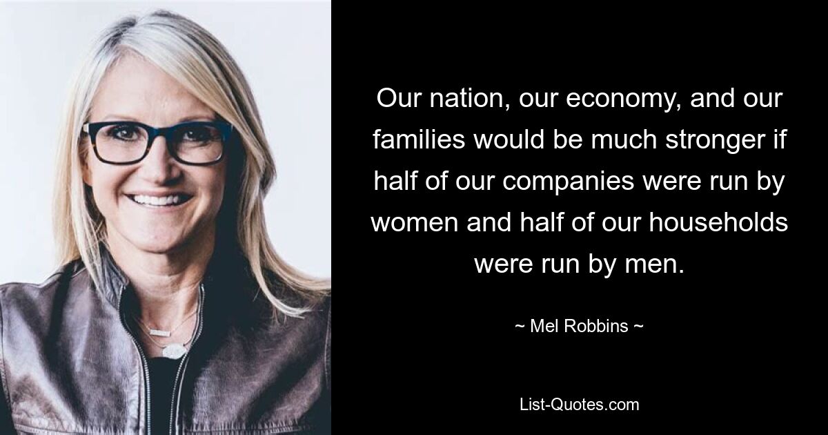 Our nation, our economy, and our families would be much stronger if half of our companies were run by women and half of our households were run by men. — © Mel Robbins