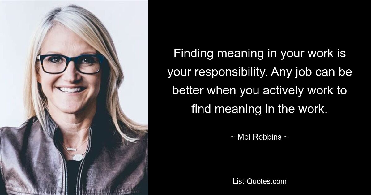 Finding meaning in your work is your responsibility. Any job can be better when you actively work to find meaning in the work. — © Mel Robbins