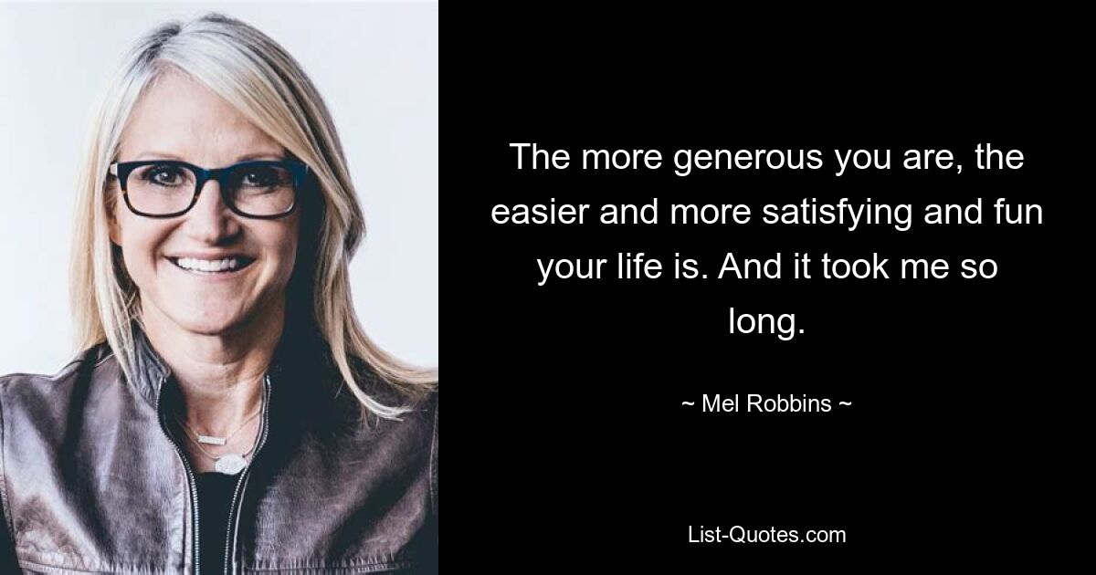 The more generous you are, the easier and more satisfying and fun your life is. And it took me so long. — © Mel Robbins