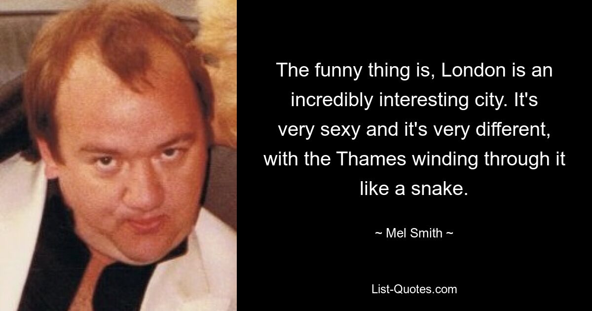 The funny thing is, London is an incredibly interesting city. It's very sexy and it's very different, with the Thames winding through it like a snake. — © Mel Smith