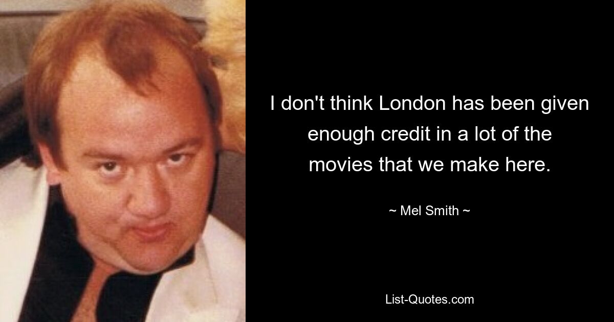 I don't think London has been given enough credit in a lot of the movies that we make here. — © Mel Smith