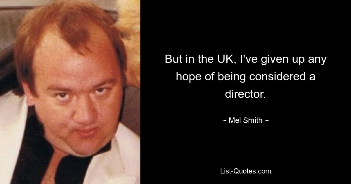 But in the UK, I've given up any hope of being considered a director. — © Mel Smith