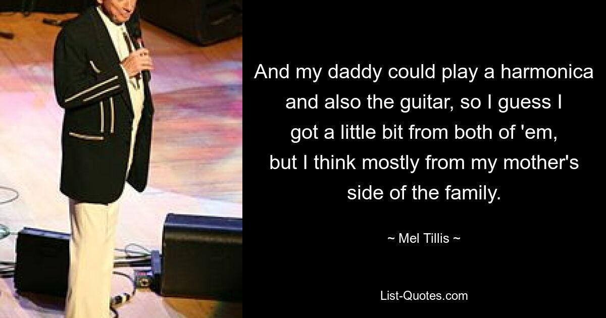 And my daddy could play a harmonica and also the guitar, so I guess I got a little bit from both of 'em, but I think mostly from my mother's side of the family. — © Mel Tillis