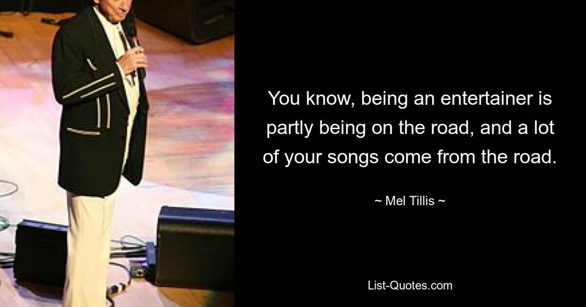 You know, being an entertainer is partly being on the road, and a lot of your songs come from the road. — © Mel Tillis