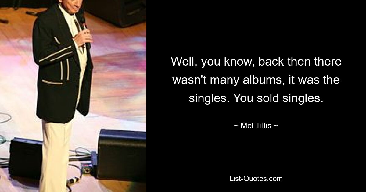 Well, you know, back then there wasn't many albums, it was the singles. You sold singles. — © Mel Tillis