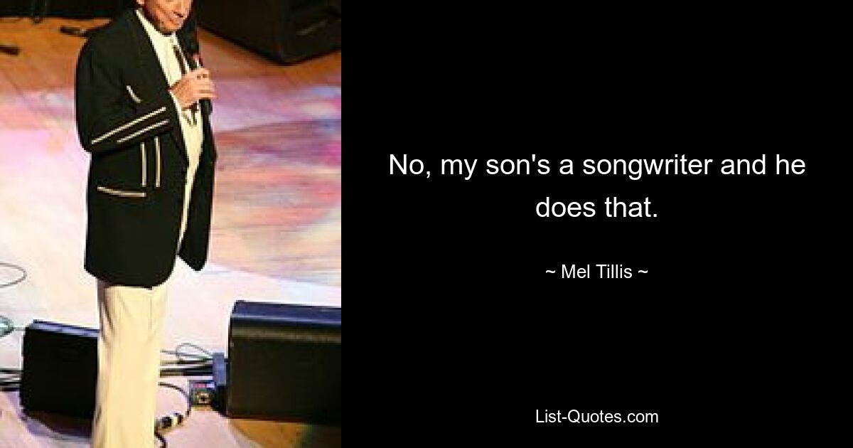 No, my son's a songwriter and he does that. — © Mel Tillis