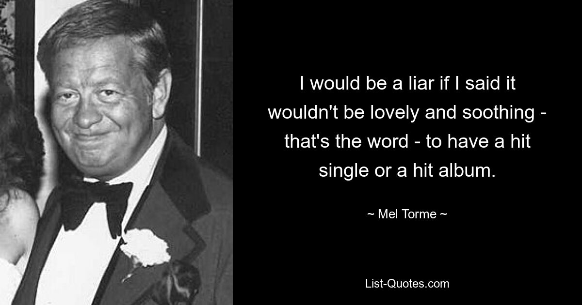 I would be a liar if I said it wouldn't be lovely and soothing - that's the word - to have a hit single or a hit album. — © Mel Torme