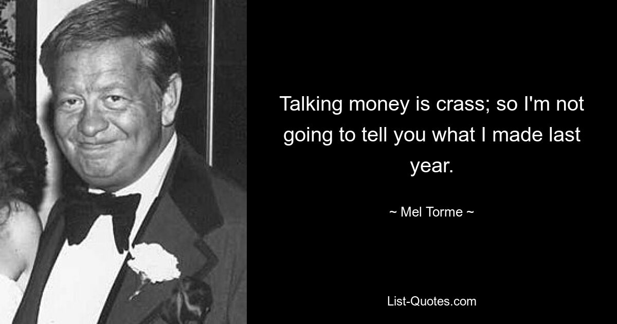 Talking money is crass; so I'm not going to tell you what I made last year. — © Mel Torme