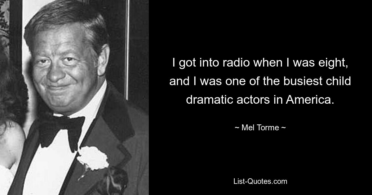 I got into radio when I was eight, and I was one of the busiest child dramatic actors in America. — © Mel Torme