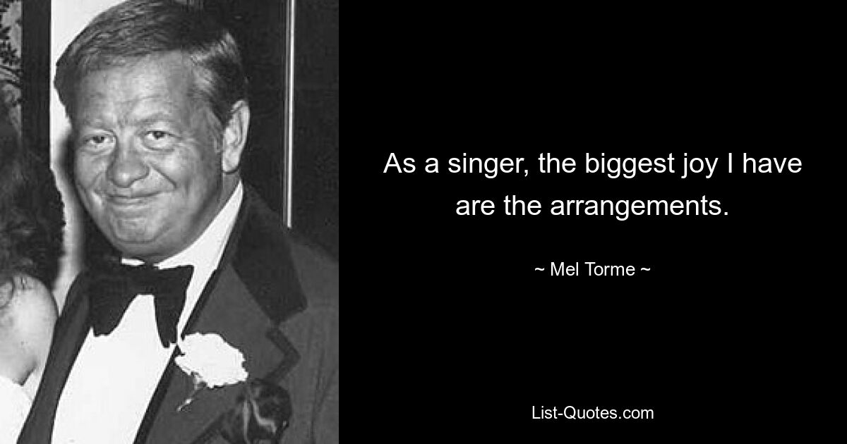 As a singer, the biggest joy I have are the arrangements. — © Mel Torme