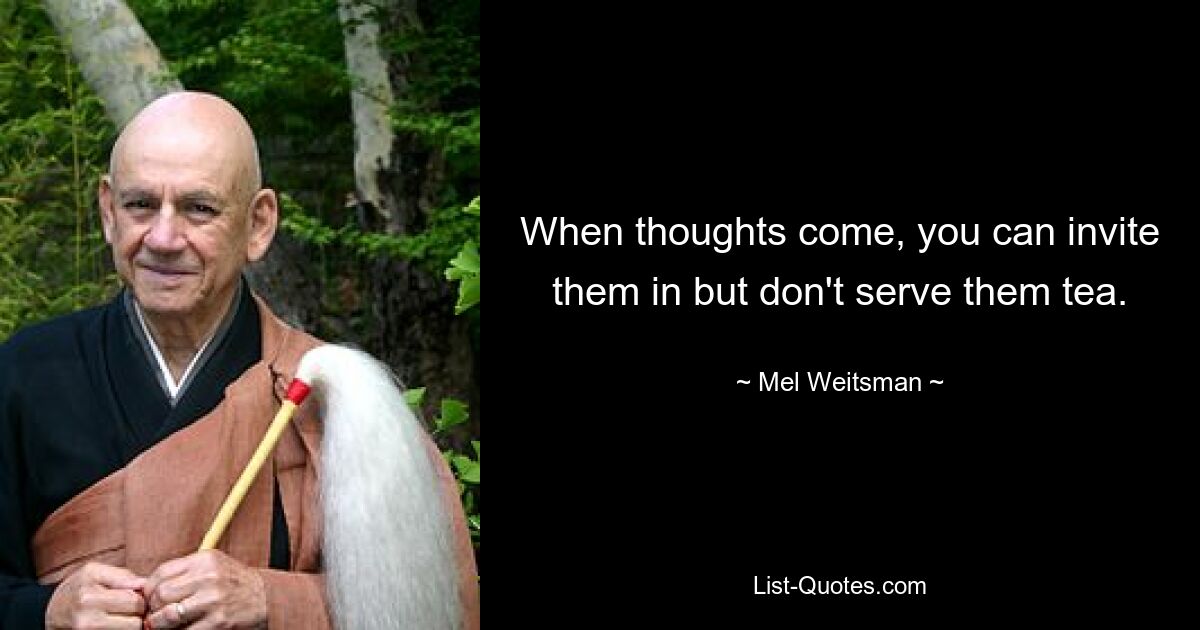 When thoughts come, you can invite them in but don't serve them tea. — © Mel Weitsman