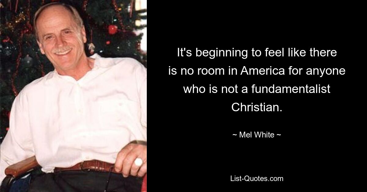 It's beginning to feel like there is no room in America for anyone who is not a fundamentalist Christian. — © Mel White