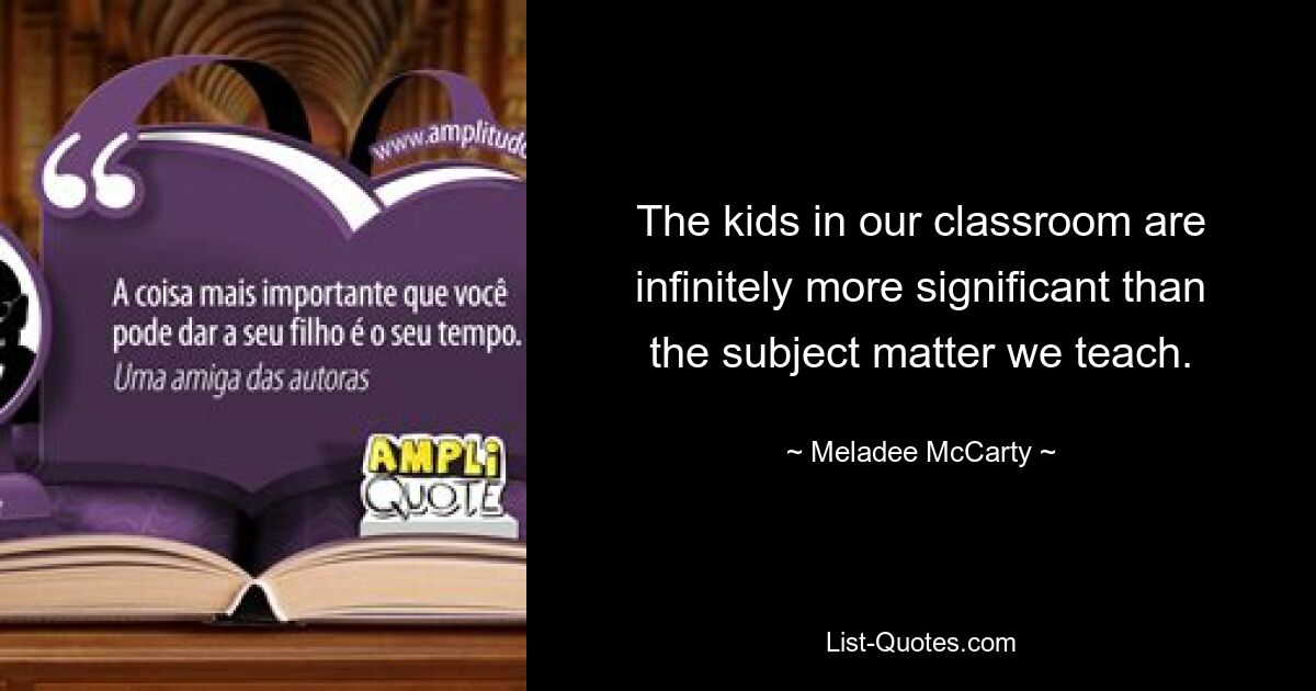 The kids in our classroom are infinitely more significant than the subject matter we teach. — © Meladee McCarty