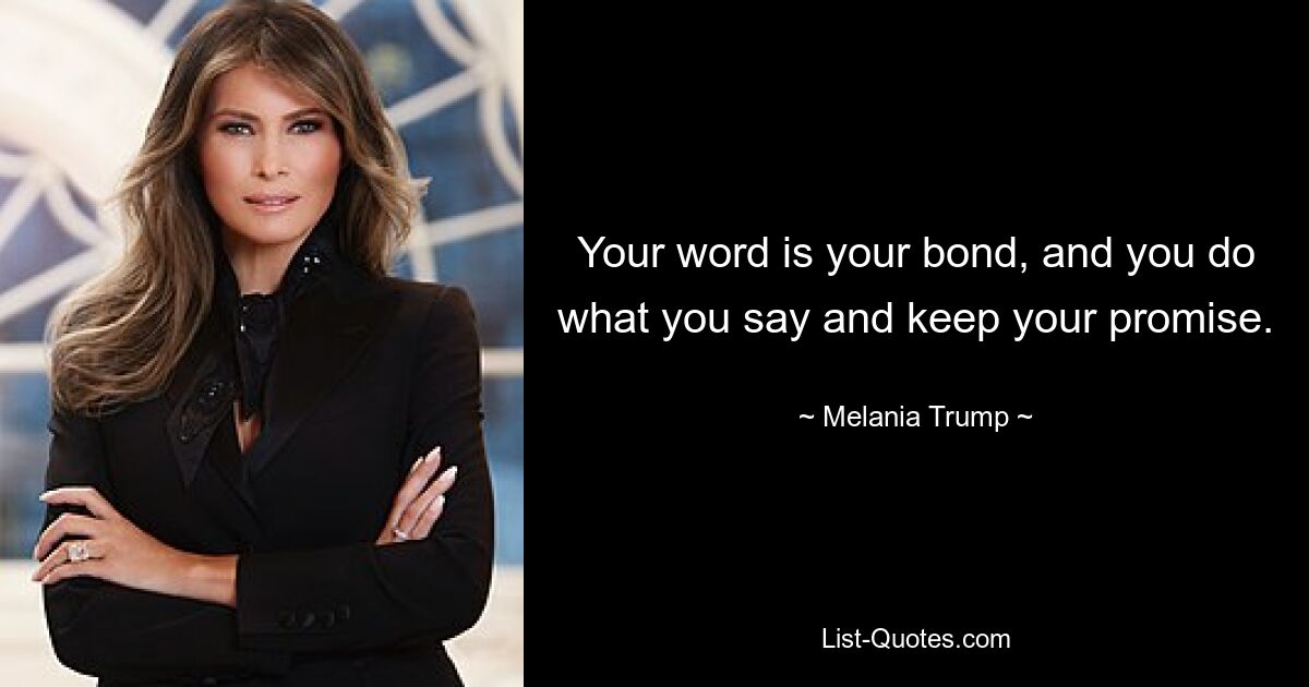 Your word is your bond, and you do what you say and keep your promise. — © Melania Trump