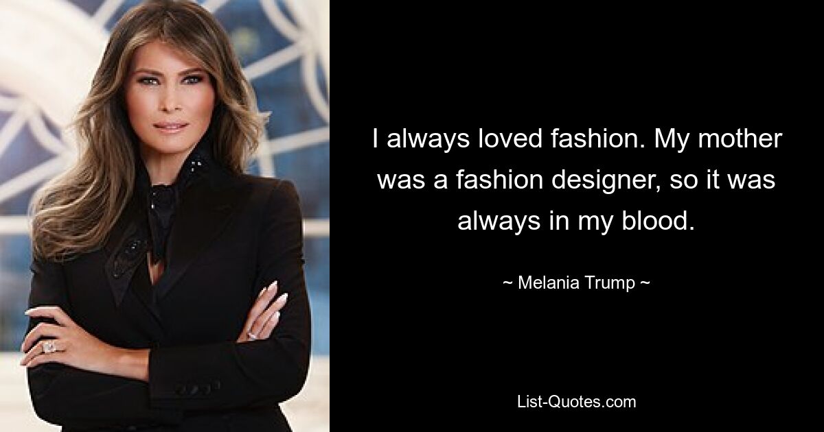 I always loved fashion. My mother was a fashion designer, so it was always in my blood. — © Melania Trump