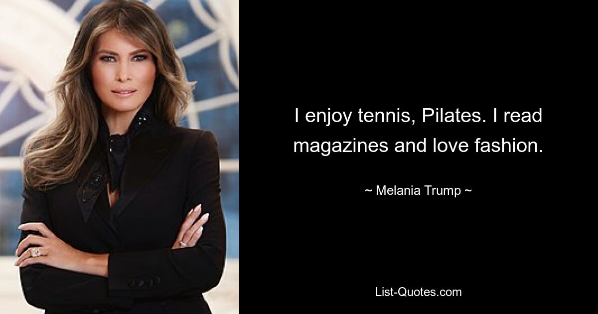 I enjoy tennis, Pilates. I read magazines and love fashion. — © Melania Trump