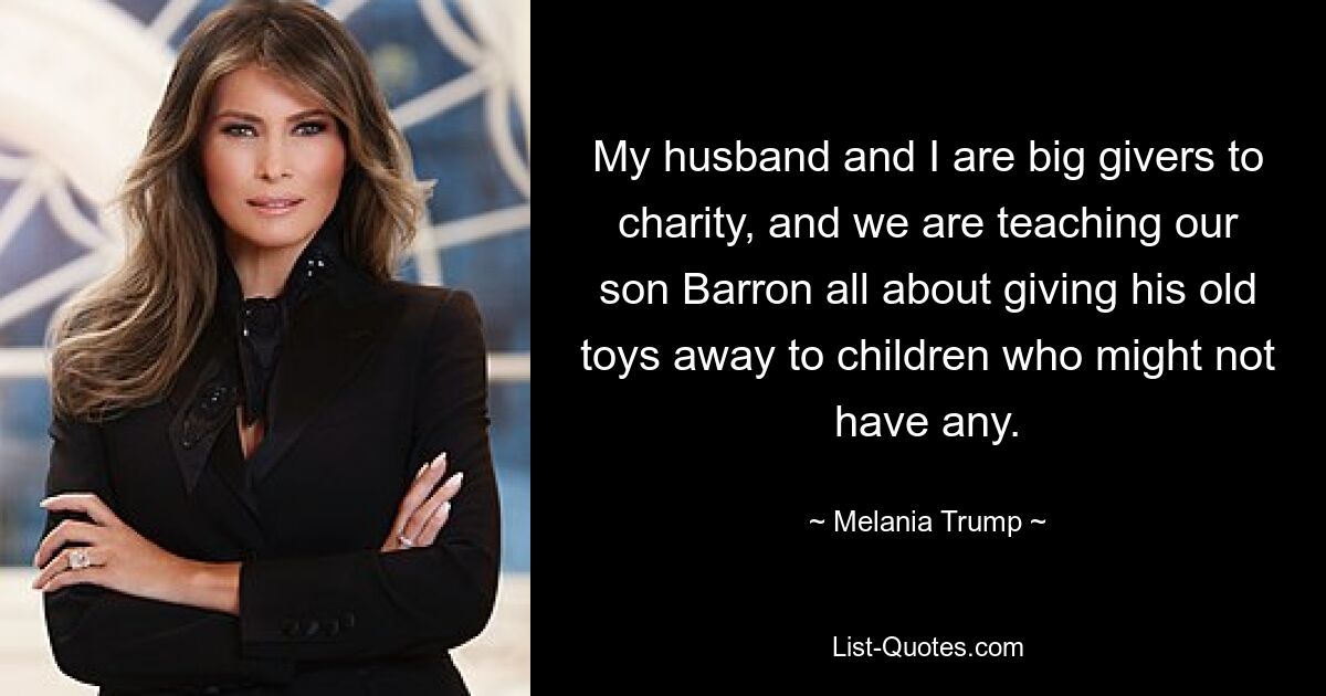 My husband and I are big givers to charity, and we are teaching our son Barron all about giving his old toys away to children who might not have any. — © Melania Trump