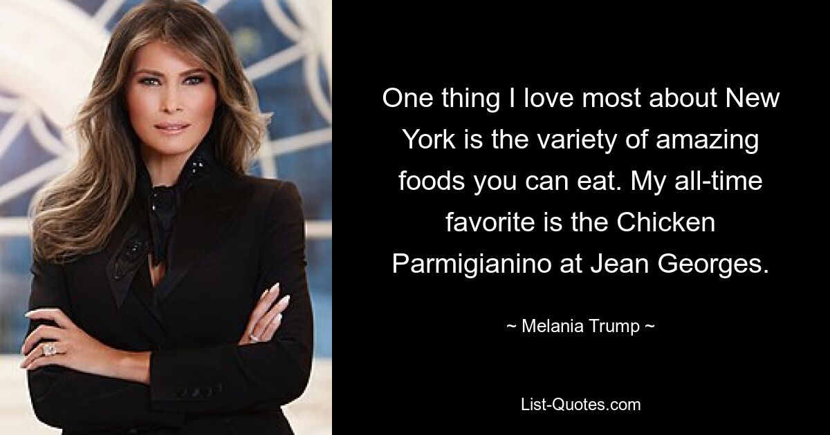 One thing I love most about New York is the variety of amazing foods you can eat. My all-time favorite is the Chicken Parmigianino at Jean Georges. — © Melania Trump