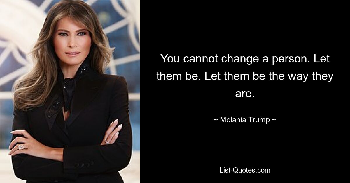 You cannot change a person. Let them be. Let them be the way they are. — © Melania Trump