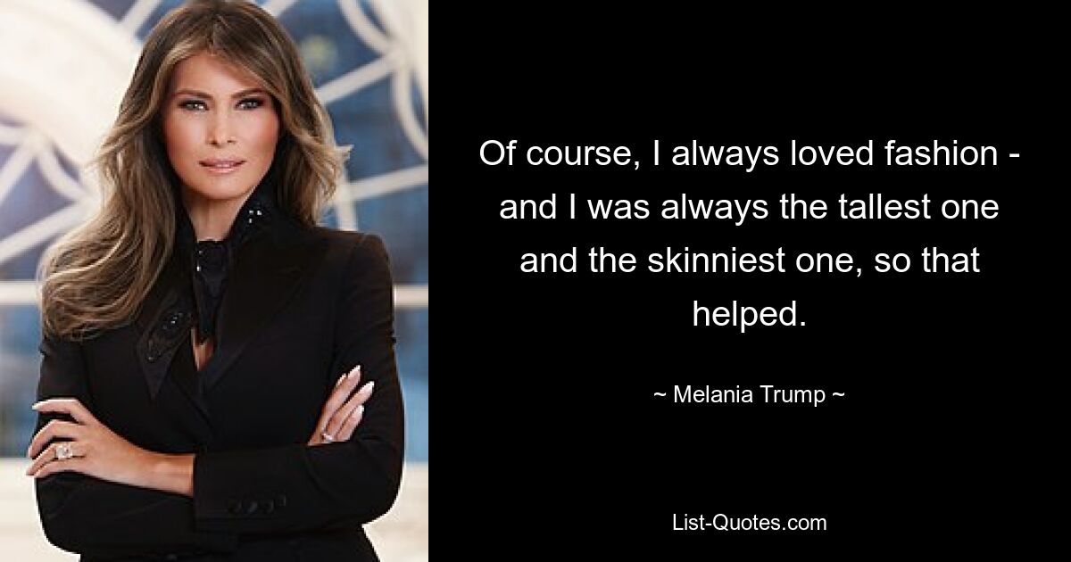 Of course, I always loved fashion - and I was always the tallest one and the skinniest one, so that helped. — © Melania Trump