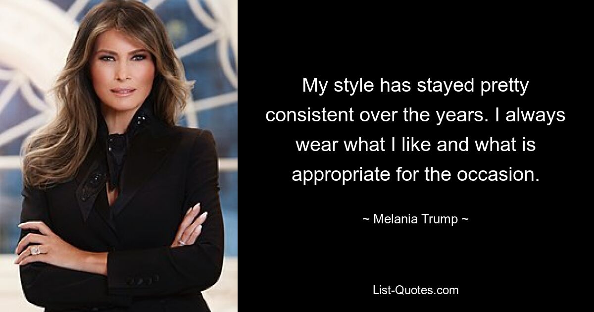 My style has stayed pretty consistent over the years. I always wear what I like and what is appropriate for the occasion. — © Melania Trump