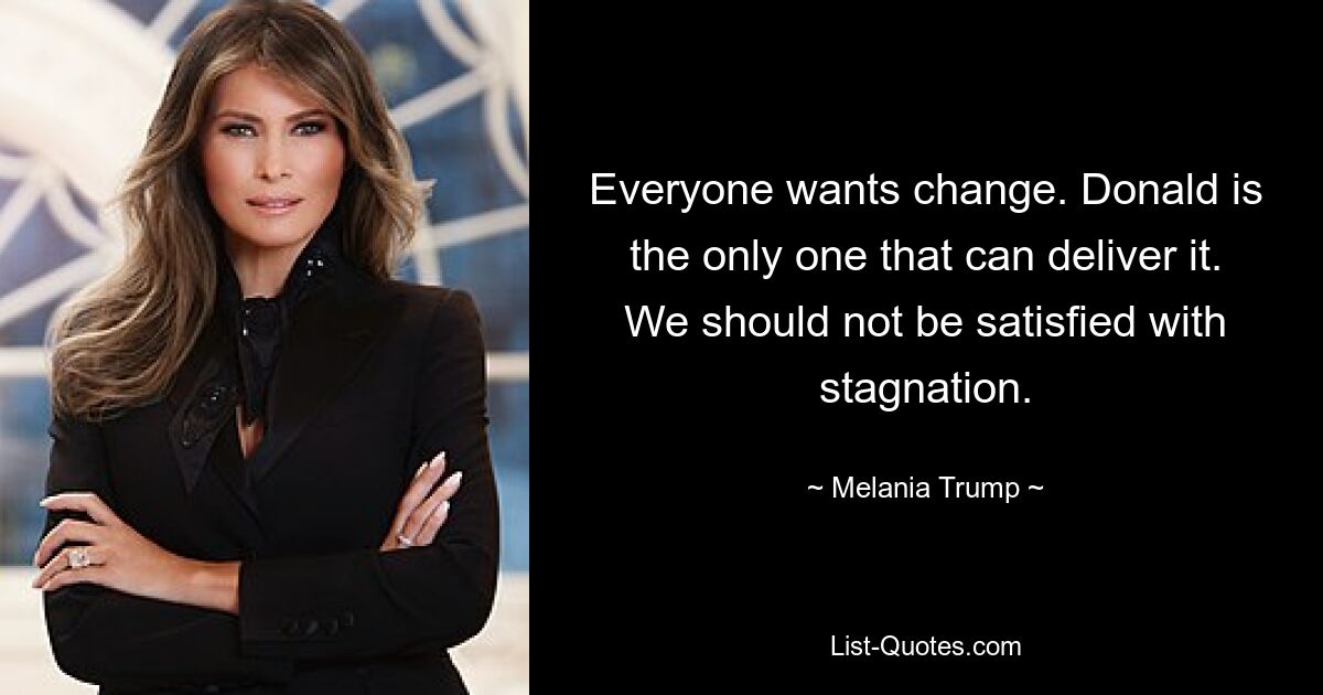 Everyone wants change. Donald is the only one that can deliver it. We should not be satisfied with stagnation. — © Melania Trump