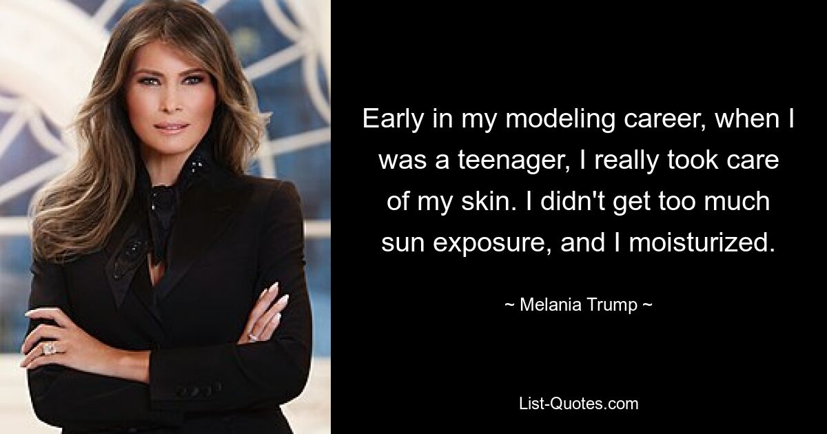 Early in my modeling career, when I was a teenager, I really took care of my skin. I didn't get too much sun exposure, and I moisturized. — © Melania Trump