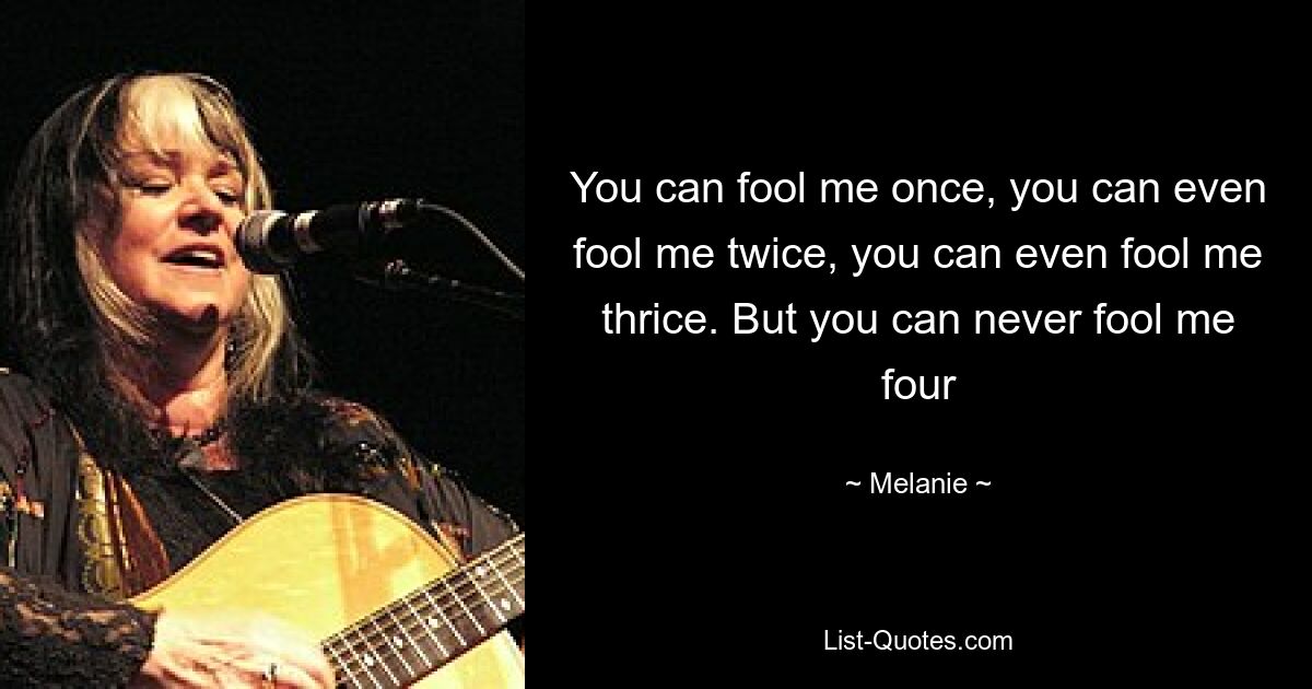 You can fool me once, you can even fool me twice, you can even fool me thrice. But you can never fool me four — © Melanie