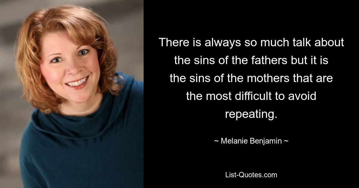 There is always so much talk about the sins of the fathers but it is the sins of the mothers that are the most difficult to avoid repeating. — © Melanie Benjamin