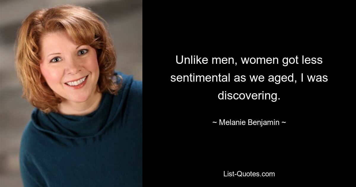 Unlike men, women got less sentimental as we aged, I was discovering. — © Melanie Benjamin