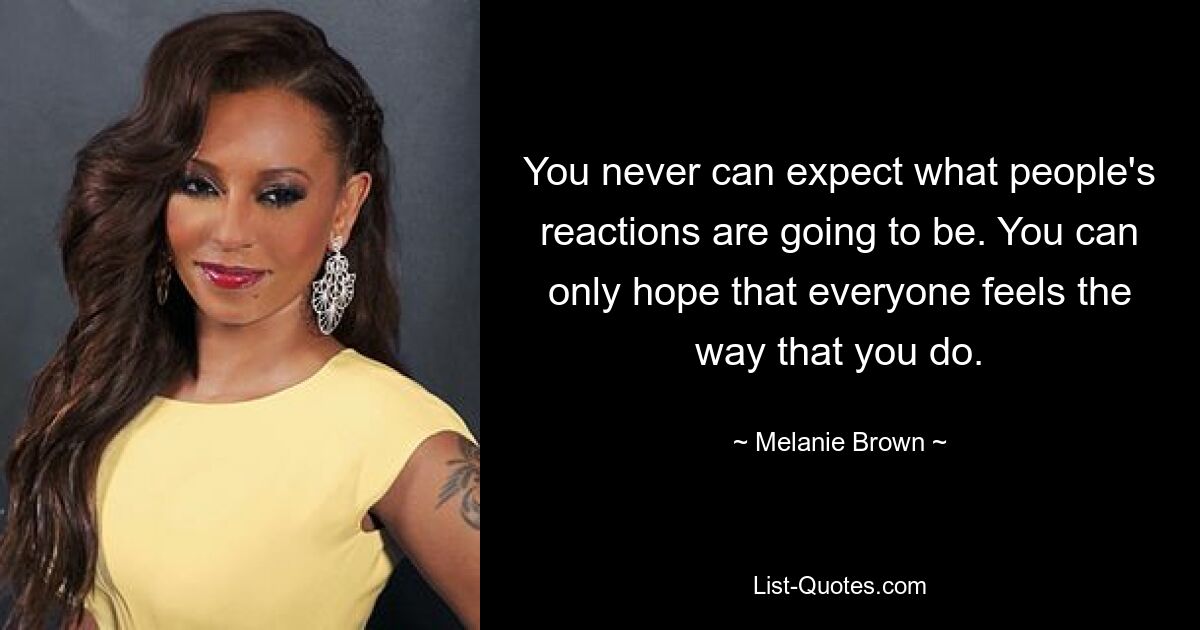 You never can expect what people's reactions are going to be. You can only hope that everyone feels the way that you do. — © Melanie Brown