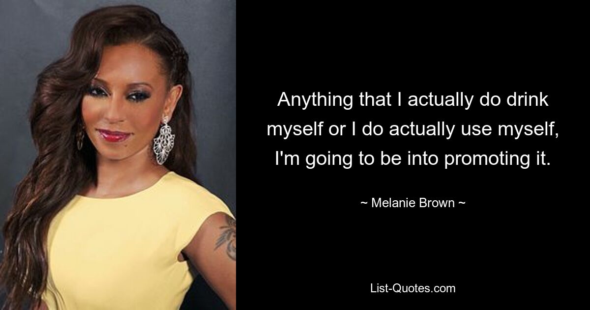 Anything that I actually do drink myself or I do actually use myself, I'm going to be into promoting it. — © Melanie Brown