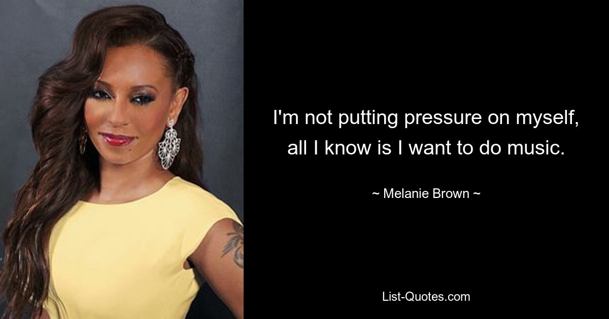 I'm not putting pressure on myself, all I know is I want to do music. — © Melanie Brown