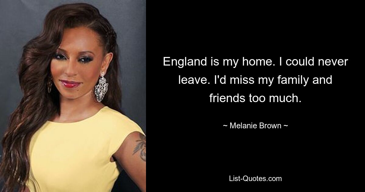 England is my home. I could never leave. I'd miss my family and friends too much. — © Melanie Brown