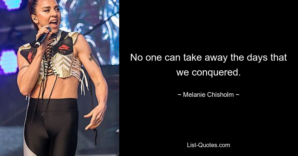 No one can take away the days that we conquered. — © Melanie Chisholm